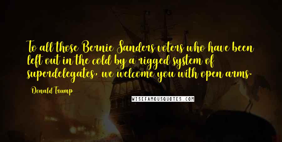 Donald Trump Quotes: To all those Bernie Sanders voters who have been left out in the cold by a rigged system of superdelegates, we welcome you with open arms.