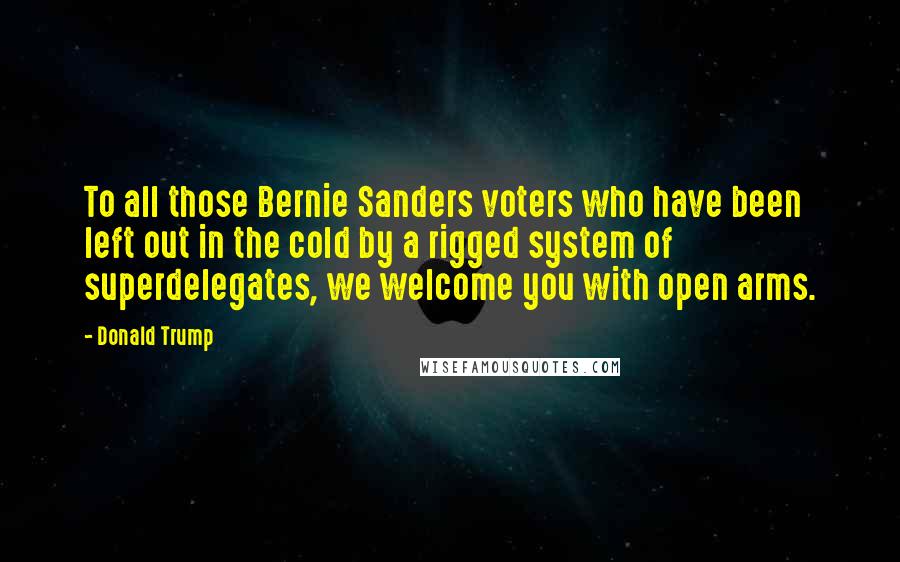 Donald Trump Quotes: To all those Bernie Sanders voters who have been left out in the cold by a rigged system of superdelegates, we welcome you with open arms.