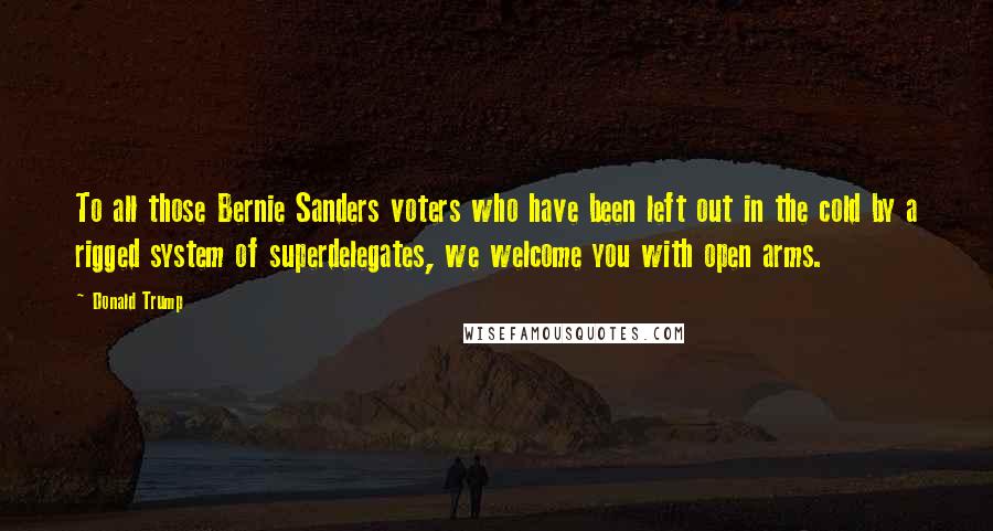 Donald Trump Quotes: To all those Bernie Sanders voters who have been left out in the cold by a rigged system of superdelegates, we welcome you with open arms.