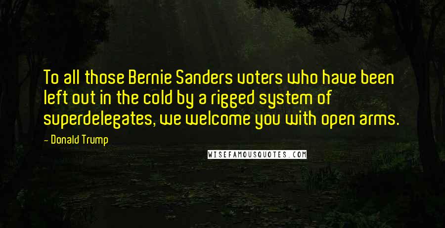 Donald Trump Quotes: To all those Bernie Sanders voters who have been left out in the cold by a rigged system of superdelegates, we welcome you with open arms.