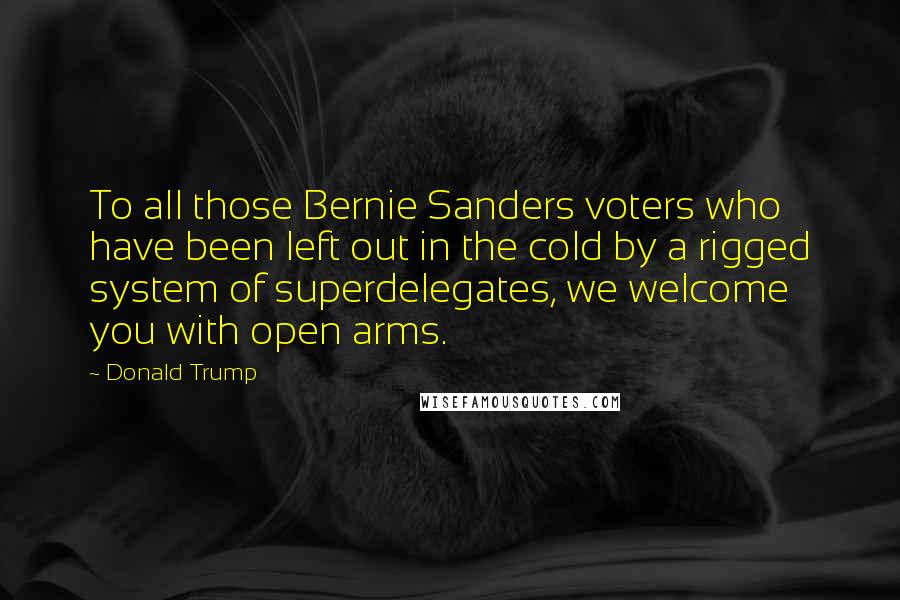 Donald Trump Quotes: To all those Bernie Sanders voters who have been left out in the cold by a rigged system of superdelegates, we welcome you with open arms.