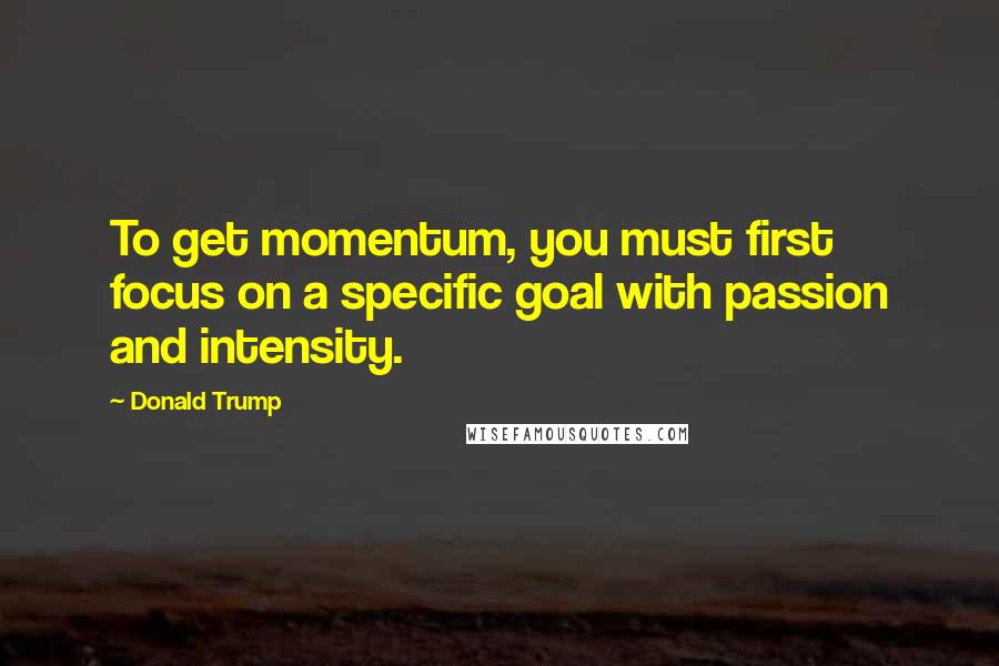 Donald Trump Quotes: To get momentum, you must first focus on a specific goal with passion and intensity.