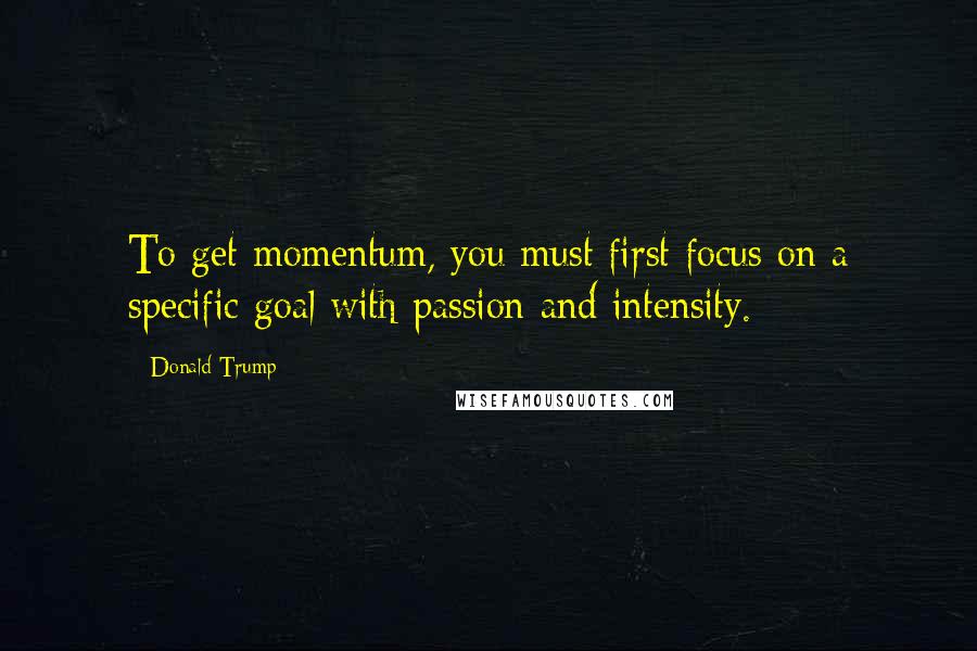 Donald Trump Quotes: To get momentum, you must first focus on a specific goal with passion and intensity.