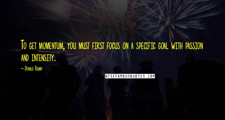 Donald Trump Quotes: To get momentum, you must first focus on a specific goal with passion and intensity.