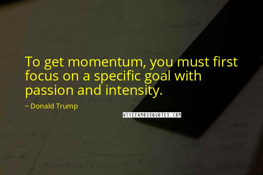 Donald Trump Quotes: To get momentum, you must first focus on a specific goal with passion and intensity.