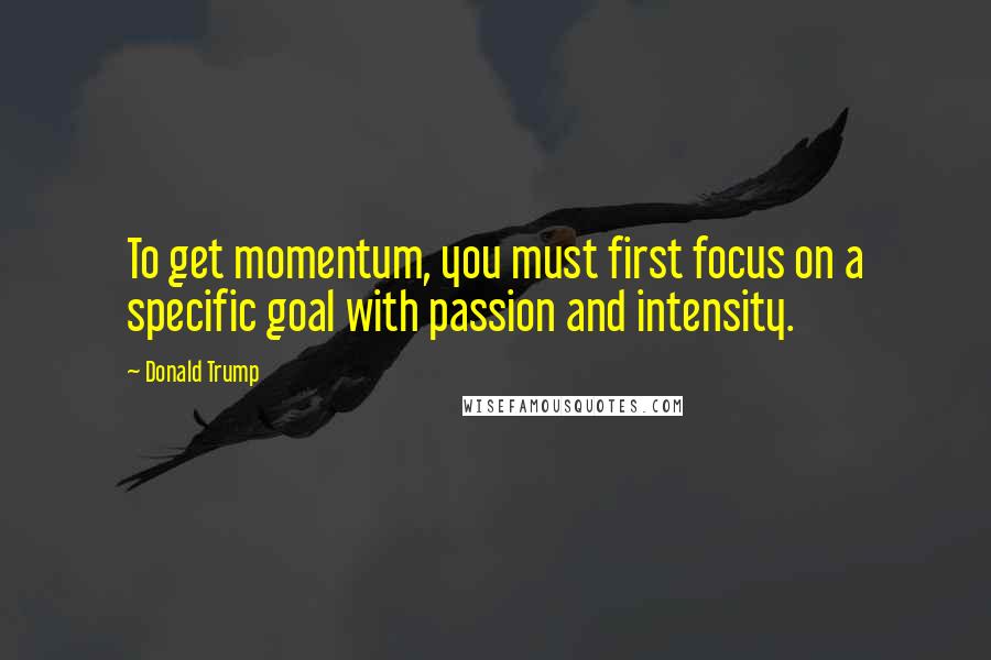 Donald Trump Quotes: To get momentum, you must first focus on a specific goal with passion and intensity.