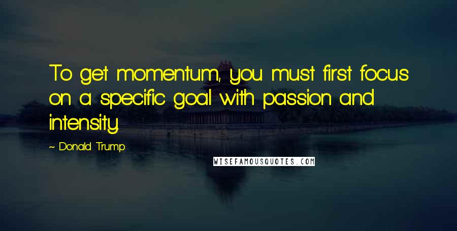 Donald Trump Quotes: To get momentum, you must first focus on a specific goal with passion and intensity.