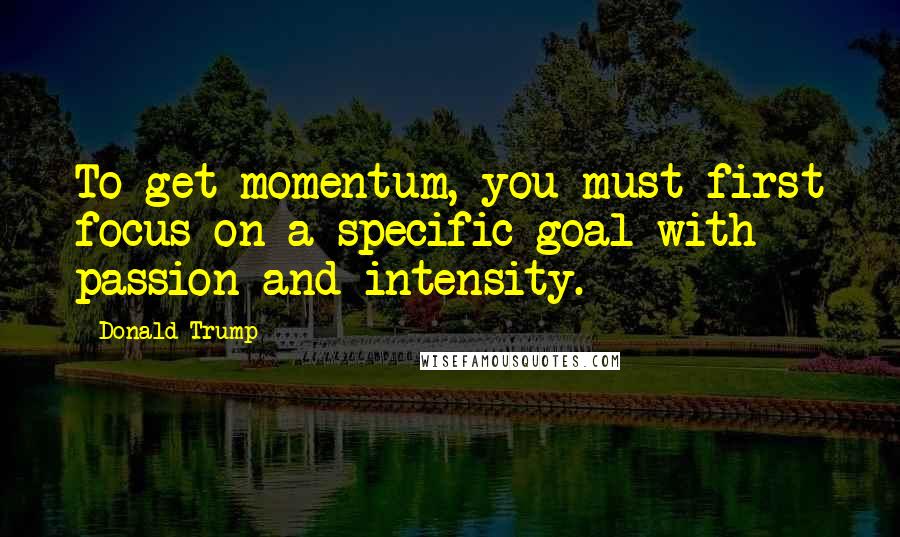 Donald Trump Quotes: To get momentum, you must first focus on a specific goal with passion and intensity.