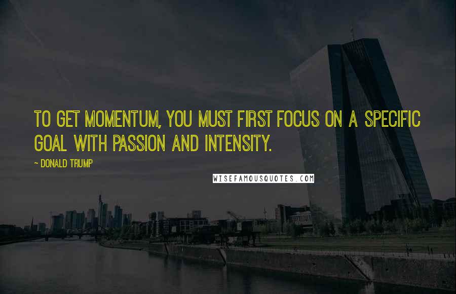 Donald Trump Quotes: To get momentum, you must first focus on a specific goal with passion and intensity.