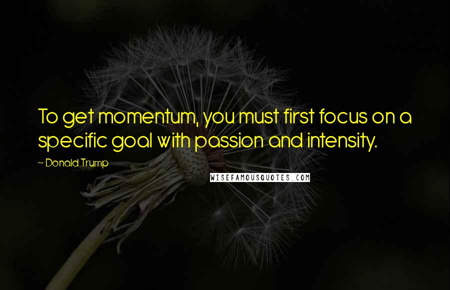 Donald Trump Quotes: To get momentum, you must first focus on a specific goal with passion and intensity.