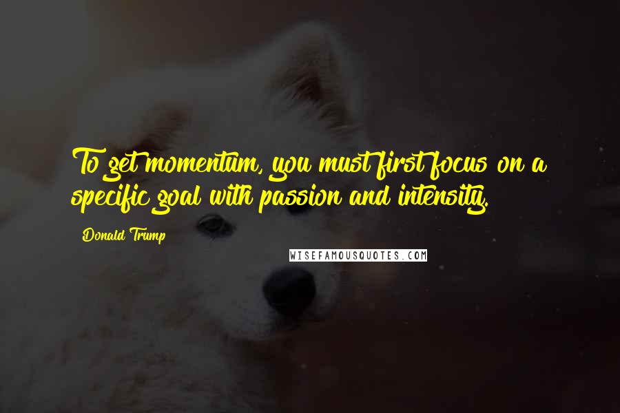 Donald Trump Quotes: To get momentum, you must first focus on a specific goal with passion and intensity.