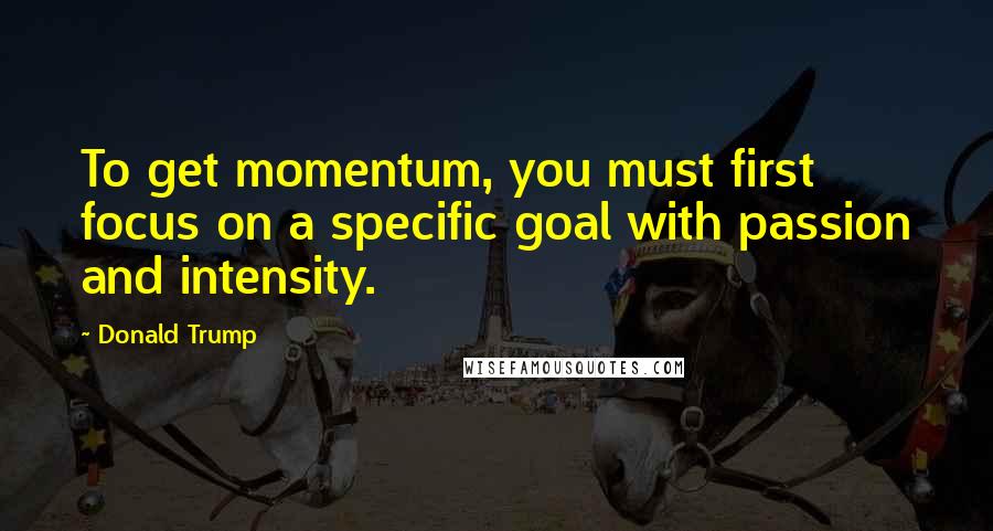 Donald Trump Quotes: To get momentum, you must first focus on a specific goal with passion and intensity.