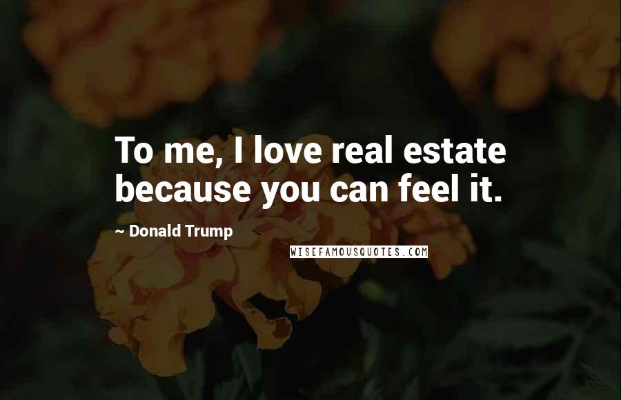 Donald Trump Quotes: To me, I love real estate because you can feel it.