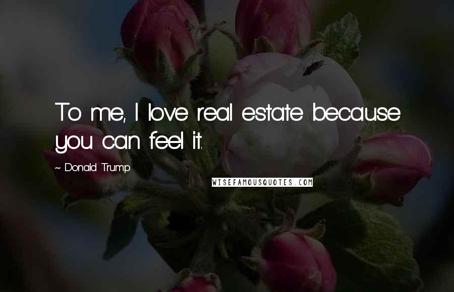 Donald Trump Quotes: To me, I love real estate because you can feel it.