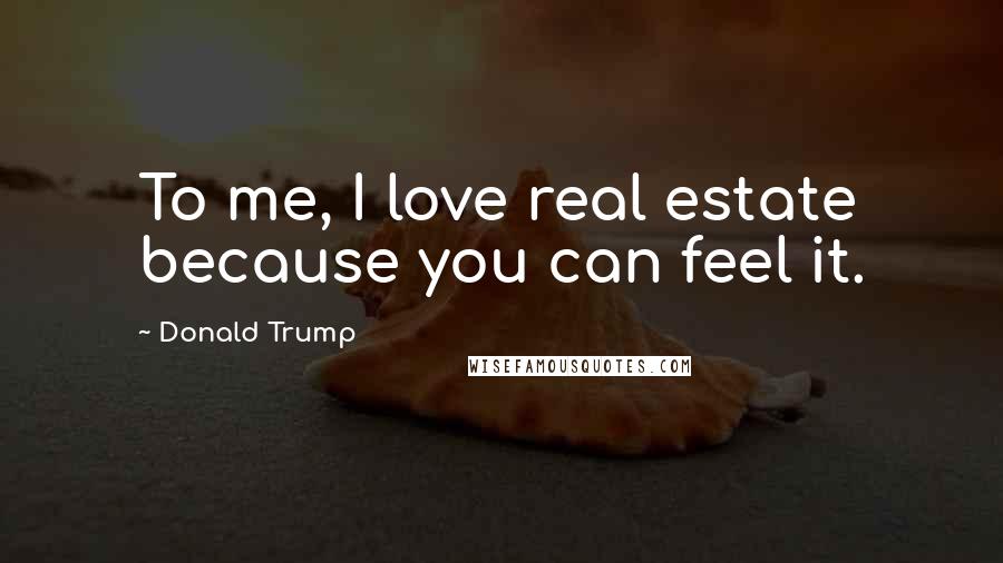 Donald Trump Quotes: To me, I love real estate because you can feel it.