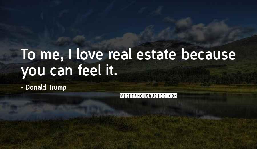Donald Trump Quotes: To me, I love real estate because you can feel it.