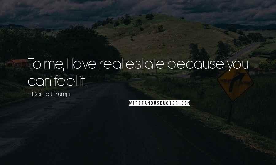 Donald Trump Quotes: To me, I love real estate because you can feel it.