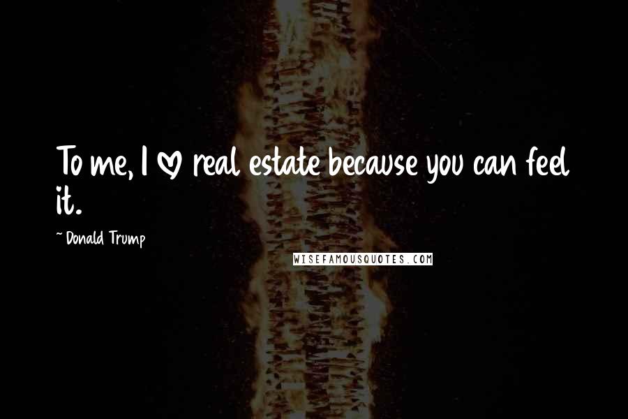 Donald Trump Quotes: To me, I love real estate because you can feel it.