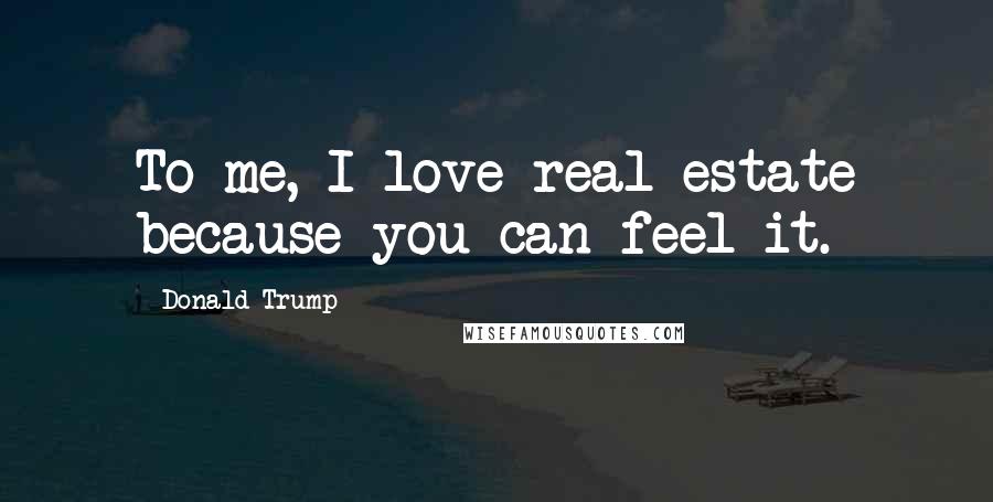 Donald Trump Quotes: To me, I love real estate because you can feel it.