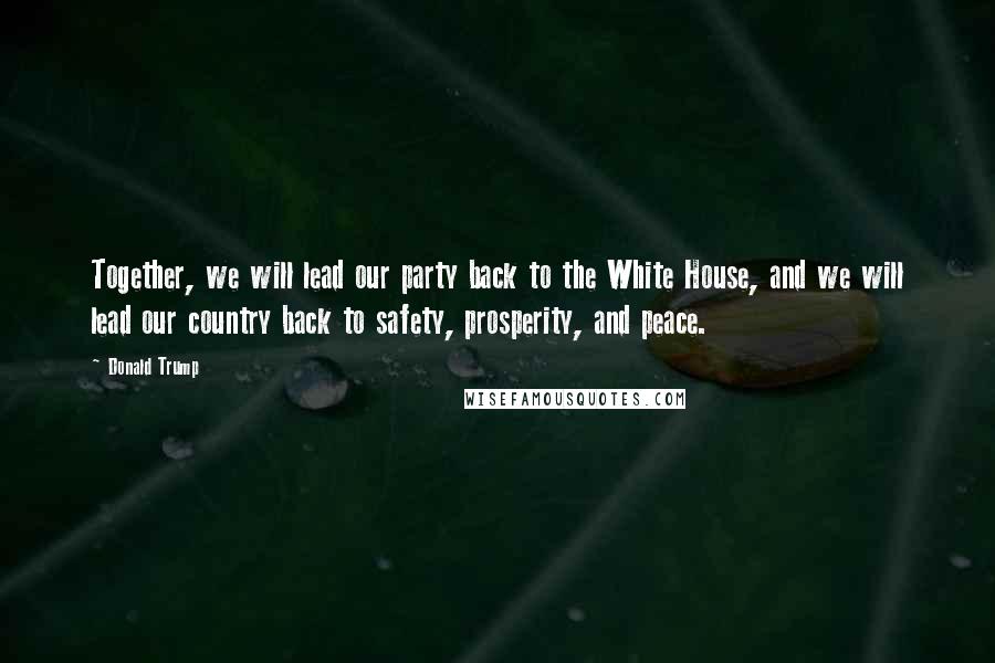 Donald Trump Quotes: Together, we will lead our party back to the White House, and we will lead our country back to safety, prosperity, and peace.