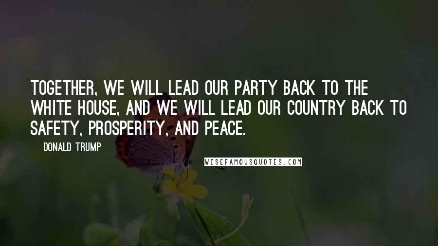 Donald Trump Quotes: Together, we will lead our party back to the White House, and we will lead our country back to safety, prosperity, and peace.