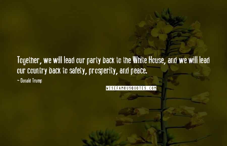 Donald Trump Quotes: Together, we will lead our party back to the White House, and we will lead our country back to safety, prosperity, and peace.