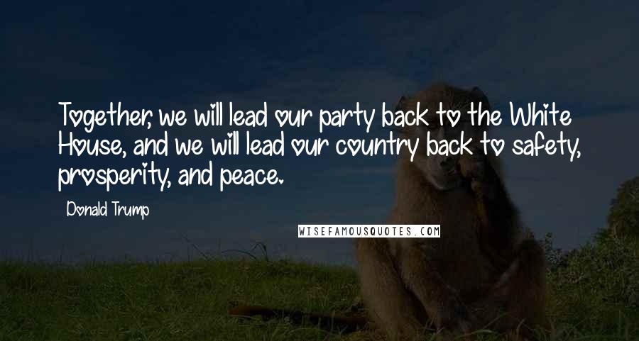 Donald Trump Quotes: Together, we will lead our party back to the White House, and we will lead our country back to safety, prosperity, and peace.