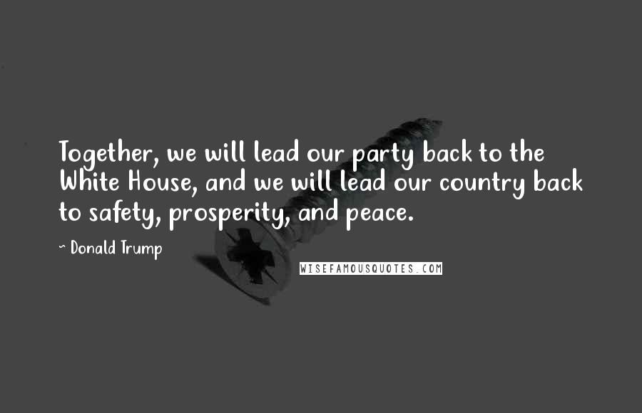 Donald Trump Quotes: Together, we will lead our party back to the White House, and we will lead our country back to safety, prosperity, and peace.