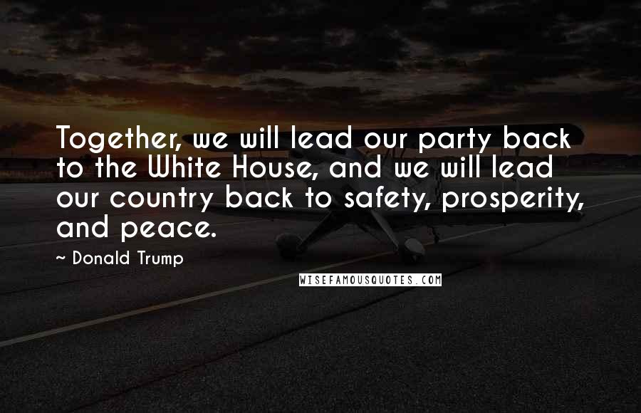 Donald Trump Quotes: Together, we will lead our party back to the White House, and we will lead our country back to safety, prosperity, and peace.