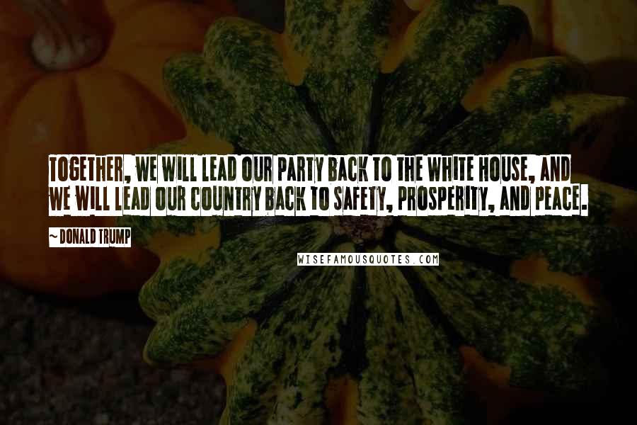 Donald Trump Quotes: Together, we will lead our party back to the White House, and we will lead our country back to safety, prosperity, and peace.
