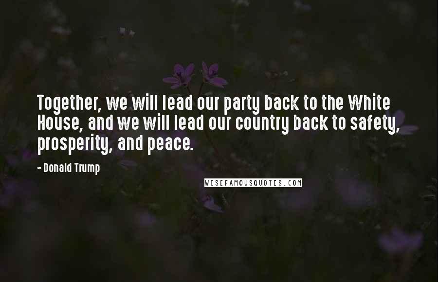 Donald Trump Quotes: Together, we will lead our party back to the White House, and we will lead our country back to safety, prosperity, and peace.