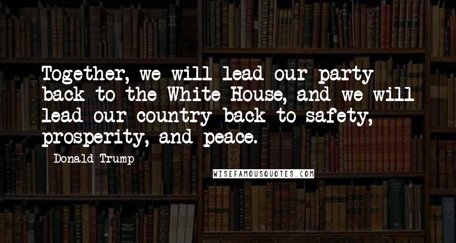 Donald Trump Quotes: Together, we will lead our party back to the White House, and we will lead our country back to safety, prosperity, and peace.