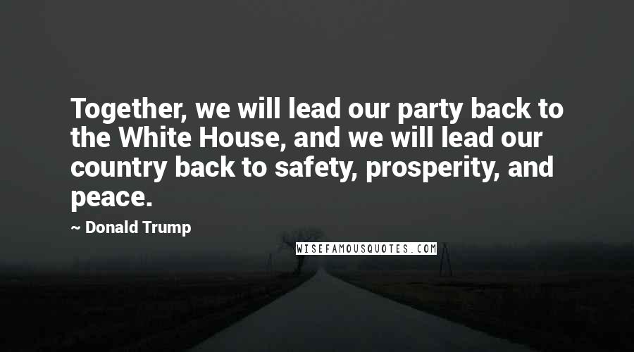 Donald Trump Quotes: Together, we will lead our party back to the White House, and we will lead our country back to safety, prosperity, and peace.