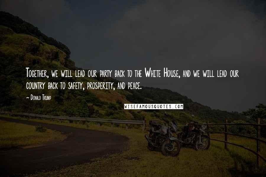 Donald Trump Quotes: Together, we will lead our party back to the White House, and we will lead our country back to safety, prosperity, and peace.