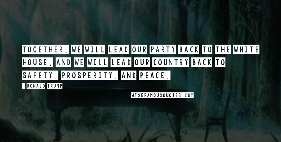 Donald Trump Quotes: Together, we will lead our party back to the White House, and we will lead our country back to safety, prosperity, and peace.