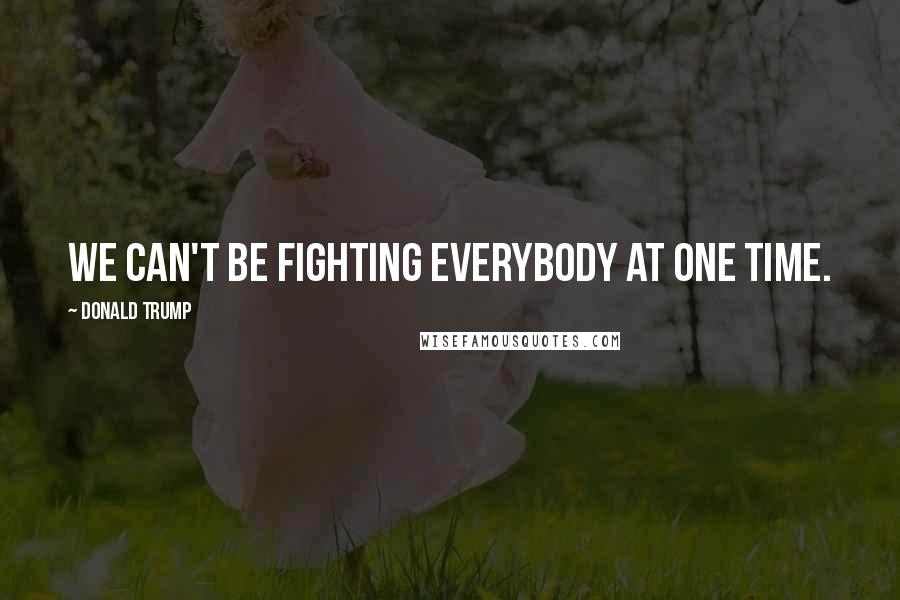 Donald Trump Quotes: We can't be fighting everybody at one time.