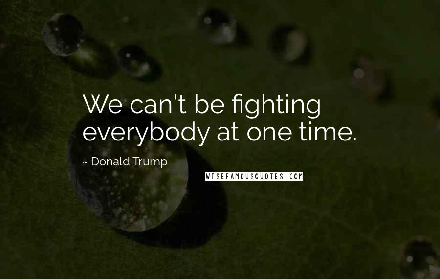 Donald Trump Quotes: We can't be fighting everybody at one time.