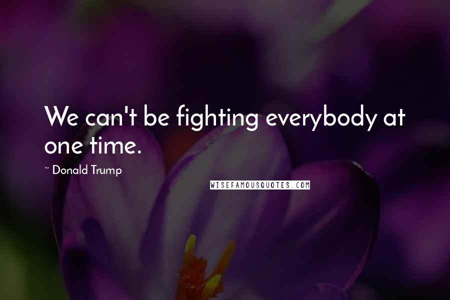 Donald Trump Quotes: We can't be fighting everybody at one time.
