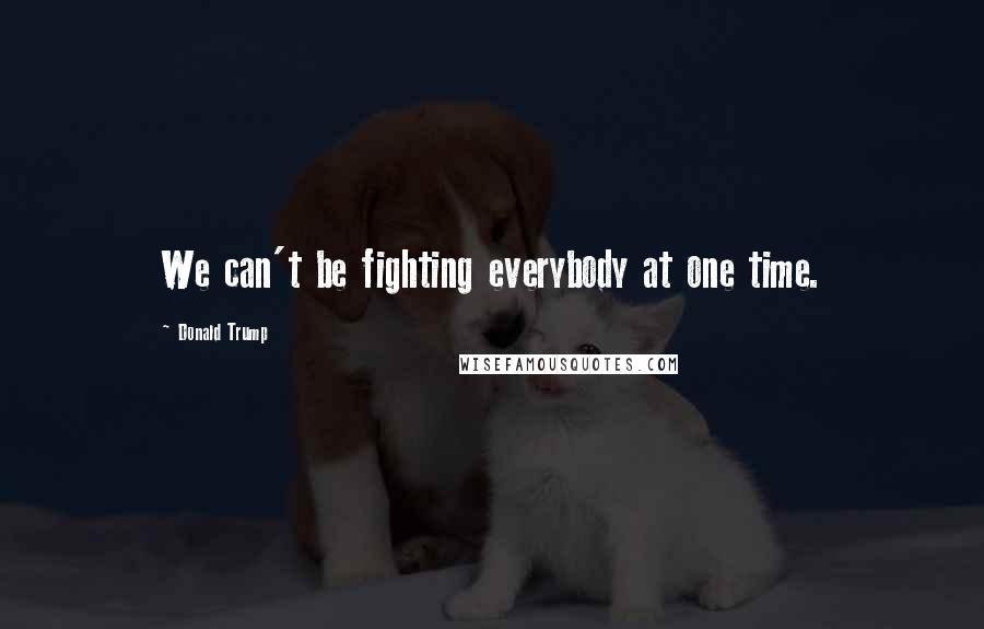 Donald Trump Quotes: We can't be fighting everybody at one time.