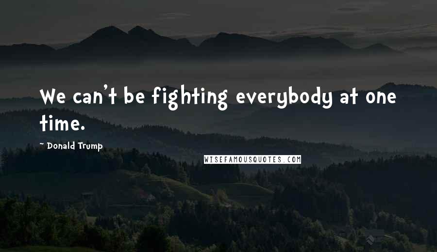 Donald Trump Quotes: We can't be fighting everybody at one time.