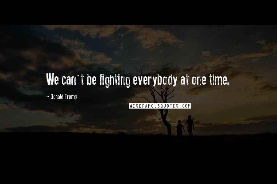 Donald Trump Quotes: We can't be fighting everybody at one time.