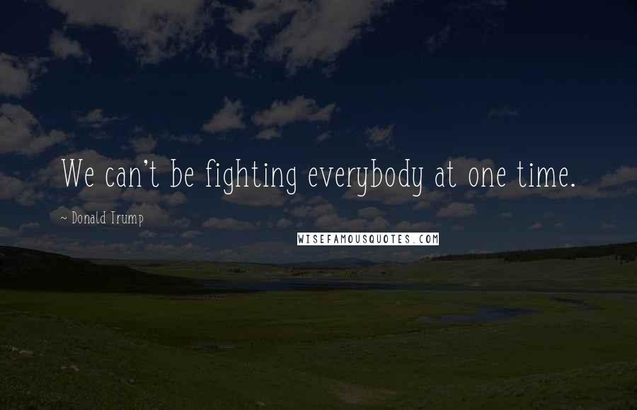 Donald Trump Quotes: We can't be fighting everybody at one time.