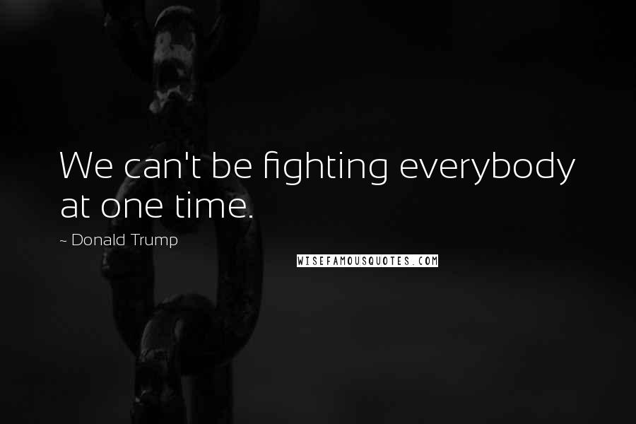 Donald Trump Quotes: We can't be fighting everybody at one time.