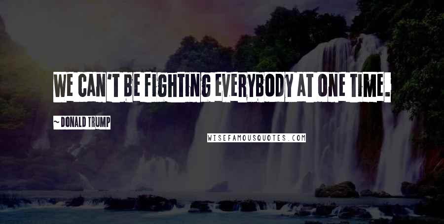 Donald Trump Quotes: We can't be fighting everybody at one time.