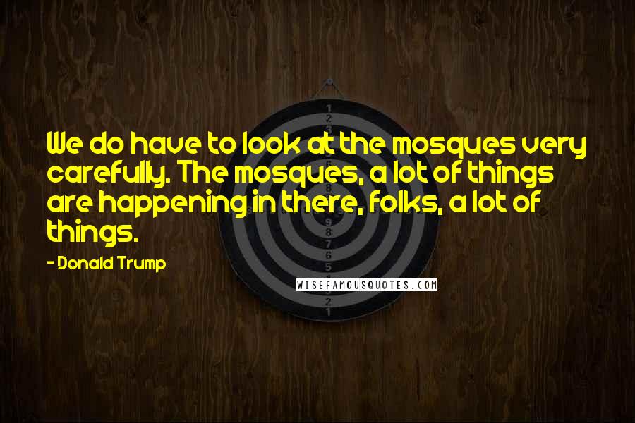 Donald Trump Quotes: We do have to look at the mosques very carefully. The mosques, a lot of things are happening in there, folks, a lot of things.