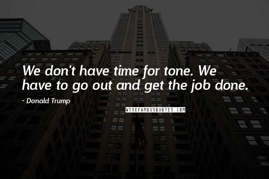 Donald Trump Quotes: We don't have time for tone. We have to go out and get the job done.