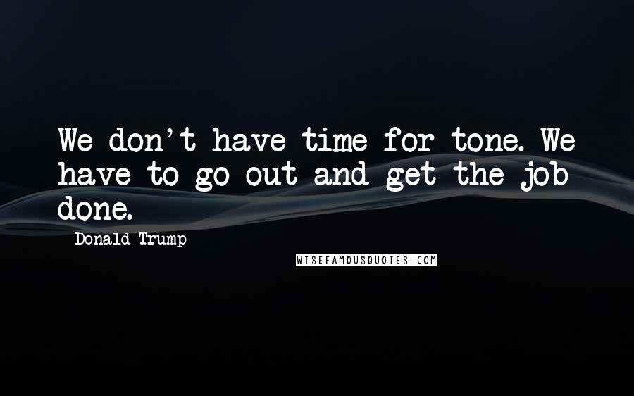 Donald Trump Quotes: We don't have time for tone. We have to go out and get the job done.