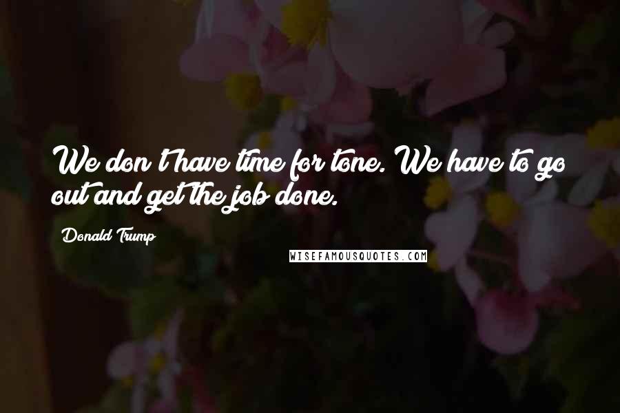 Donald Trump Quotes: We don't have time for tone. We have to go out and get the job done.