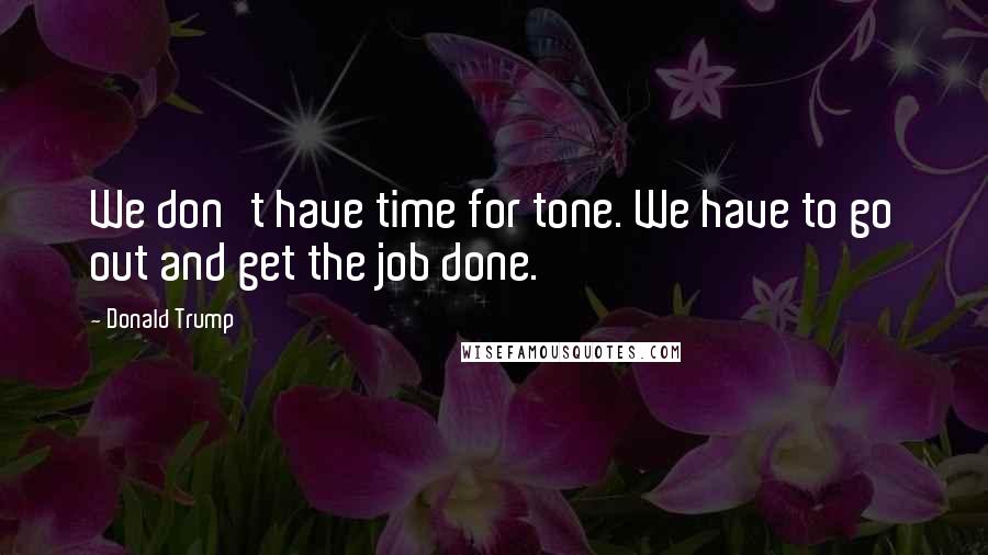 Donald Trump Quotes: We don't have time for tone. We have to go out and get the job done.