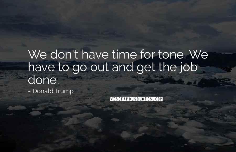 Donald Trump Quotes: We don't have time for tone. We have to go out and get the job done.